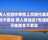 男人在四件事情上沉默代表真的不爱你 男人常说这7句话暗示他根本不爱你