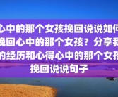 心中的那个女孩挽回说说如何挽回心中的那个女孩？分享我的经历和心得心中的那个女孩挽回说说句子