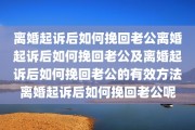 离婚起诉后如何挽回老公离婚起诉后如何挽回老公及离婚起诉后如何挽回老公的有效方法离婚起诉后如何挽回老公呢