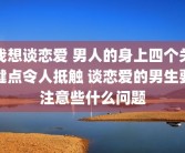 我想谈恋爱 男人的身上四个关键点令人抵触 谈恋爱的男生要注意些什么问题
