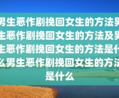男生恶作剧挽回女生的方法男生恶作剧挽回女生的方法及男生恶作剧挽回女生的方法是什么男生恶作剧挽回女生的方法是什么
