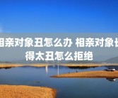 相亲对象丑怎么办 相亲对象长得太丑怎么拒绝