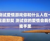 测试爱情游戏你和什么人在一起最默契 测试你的爱情会栽在谁手里