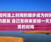 如何追上时间的脚步成为时间的朋友 自己怎样来安排一天宝贵的时间