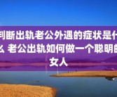 判断出轨老公外遇的症状是什么 老公出轨如何做一个聪明的女人