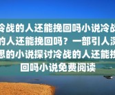 冷战的人还能挽回吗小说冷战的人还能挽回吗？一部引人深思的小说探讨冷战的人还能挽回吗小说免费阅读