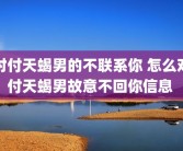 对付天蝎男的不联系你 怎么对付天蝎男故意不回你信息 