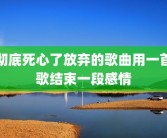 彻底死心了放弃的歌曲用一首歌结束一段感情
