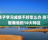 孩子学习成绩不好怎么办 孩子智商低的10大特征