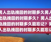 男人出轨挽回的时期多久男人出轨挽回的时期多久？男人出轨挽回的时期多久能忘记？男人出轨挽回的时期多久能忘记