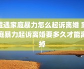 遭遇家庭暴力怎么起诉离婚 家庭暴力起诉离婚要多久才能离掉