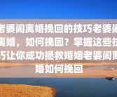 老婆闹离婚挽回的技巧老婆闹离婚，如何挽回？掌握这些技巧让你成功拯救婚姻老婆闹离婚如何挽回