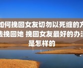 如何挽回女友切勿以死缠的方法挽回她 挽回女友最好的办法是怎样的