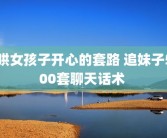 哄女孩子开心的套路 追妹子500套聊天话术 