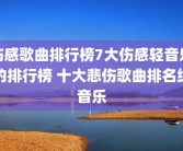 伤感歌曲排行榜7大伤感轻音乐的排行榜 十大悲伤歌曲排名纯音乐