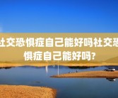 社交恐惧症自己能好吗社交恐惧症自己能好吗?