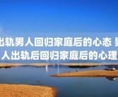 出轨男人回归家庭后的心态 男人出轨后回归家庭后的心理