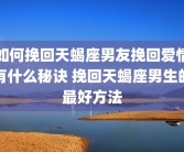 如何挽回天蝎座男友挽回爱情有什么秘诀 挽回天蝎座男生的最好方法