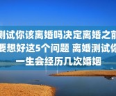 测试你该离婚吗决定离婚之前要想好这5个问题 离婚测试你一生会经历几次婚姻