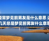 经常梦见前男友是什么意思 这几天总是梦见前男友什么意思