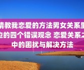 请教我恋爱的方法男女关系里边的四个错误观念 恋爱关系之中的困扰与解决方法