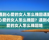 遇到心爱的女人怎么挽回遇到心爱的女人怎么挽回？遇到心爱的女人怎么挽回她