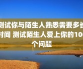 测试你与陌生人熟悉需要多长时间 测试陌生人爱上你的100个问题