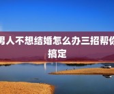 男人不想结婚怎么办三招帮你搞定