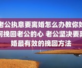 老公执意要离婚怎么办教你如何挽回老公的心 老公坚决要离婚最有效的挽回方法