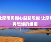 让摩羯男撕心裂肺想你 让摩羯男想你的绝招 