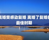 离婚受感动复婚 离婚了复婚的最佳时期 