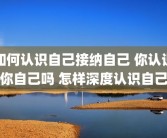 如何认识自己接纳自己 你认识你自己吗 怎样深度认识自己