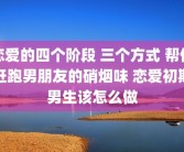 恋爱的四个阶段 三个方式 帮你赶跑男朋友的硝烟味 恋爱初期男生该怎么做