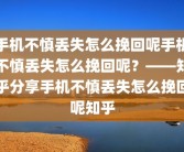 手机不慎丢失怎么挽回呢手机不慎丢失怎么挽回呢？——知乎分享手机不慎丢失怎么挽回呢知乎
