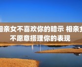 相亲女不喜欢你的暗示 相亲女不愿意搭理你的表现 