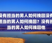没有担当的男人如何挽回没有担当的男人如何挽回？没有担当的男人如何挽回他