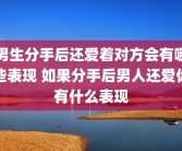男生分手后还爱着对方会有哪些表现 如果分手后男人还爱你有什么表现