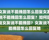 女友说不能挽回怎么回复女友说不能挽回怎么回复？如何回复女友说不能挽回？女友说不能挽回怎么回复她