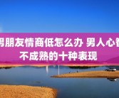 男朋友情商低怎么办 男人心智不成熟的十种表现 
