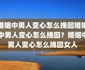 婚姻中男人变心怎么挽回婚姻中男人变心怎么挽回？婚姻中男人变心怎么挽回女人
