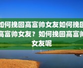 如何挽回高富帅女友如何挽回高富帅女友？如何挽回高富帅女友呢