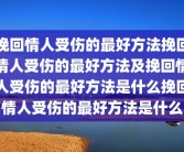 挽回情人受伤的最好方法挽回情人受伤的最好方法及挽回情人受伤的最好方法是什么挽回情人受伤的最好方法是什么