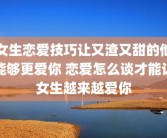 女生恋爱技巧让又渣又甜的他能够更爱你 恋爱怎么谈才能让女生越来越爱你