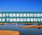 盘点干细胞美容美容的功效和优点 干细胞美容抗衰老利与弊