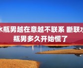水瓶男越在意越不联系 断联水瓶男多久开始慌了 