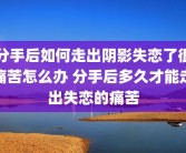 分手后如何走出阴影失恋了很痛苦怎么办 分手后多久才能走出失恋的痛苦