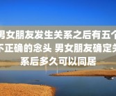 男女朋友发生关系之后有五个不正确的念头 男女朋友确定关系后多久可以同居