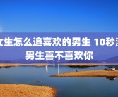 女生怎么追喜欢的男生 10秒测男生喜不喜欢你