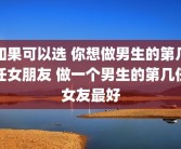 如果可以选 你想做男生的第几任女朋友 做一个男生的第几任女友最好
