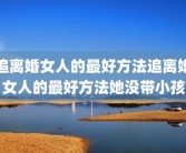 追离婚女人的最好方法追离婚女人的最好方法她没带小孩